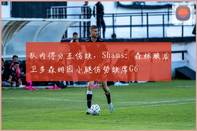 队内得分王伤缺，Shams：森林狼后卫多森姆因小腿伤势缺席G6