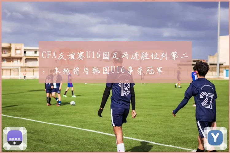 CFA友谊赛U16国足两连胜位列第二，末轮将与韩国U16争夺冠军