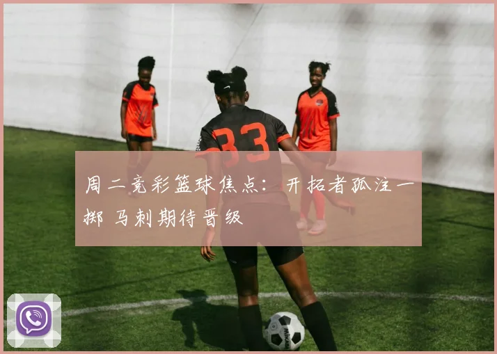 周二竞彩篮球焦点：开拓者孤注一掷 马刺期待晋级