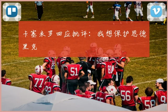 卡塞米罗回应批评：我想保护恩德里克
